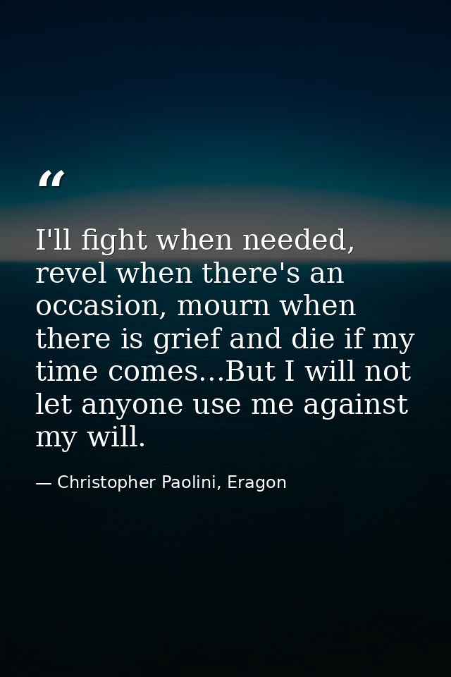 I'll fight when needed, revel when there's an occasion, mourn when there is grief and die if my time comes...But I will  — Christopher Paolini, Eragon