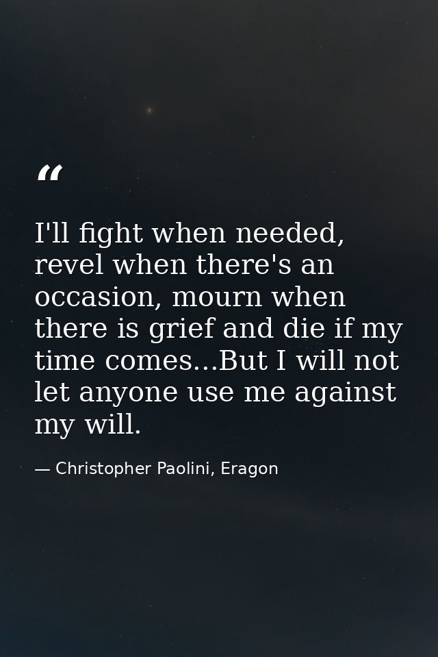I'll fight when needed, revel when there's an occasion, mourn when there is grief and die if my time comes...But I will  — Christopher Paolini, Eragon