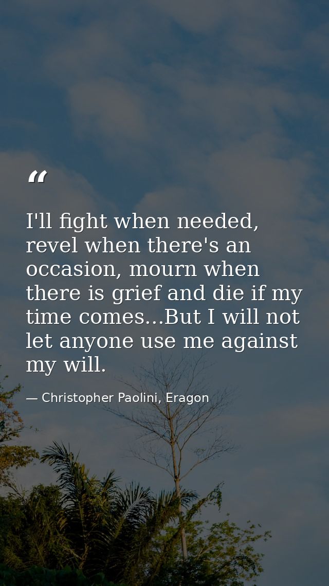 I'll fight when needed, revel when there's an occasion, mourn when there is grief and die if my time comes...But I will  — Christopher Paolini, Eragon