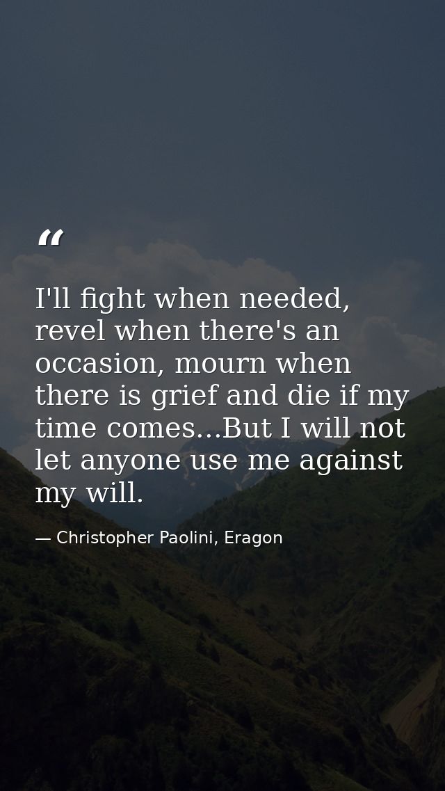 I'll fight when needed, revel when there's an occasion, mourn when there is grief and die if my time comes...But I will  — Christopher Paolini, Eragon