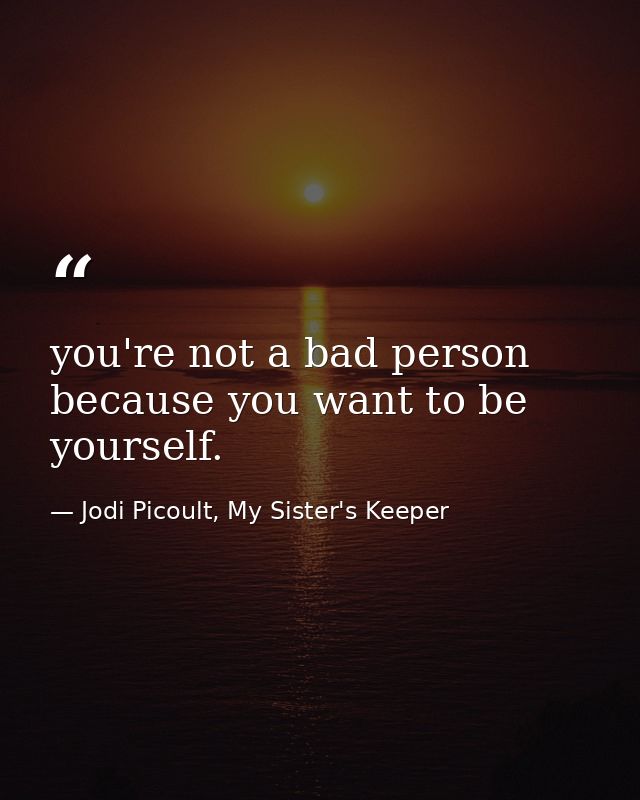 you're not a bad person because you want to be yourself. — Jodi Picoult, My Sister's Keeper