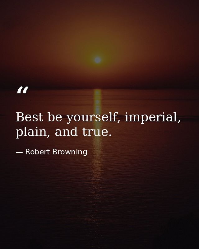 Best be yourself, imperial, plain, and true. — Robert Browning