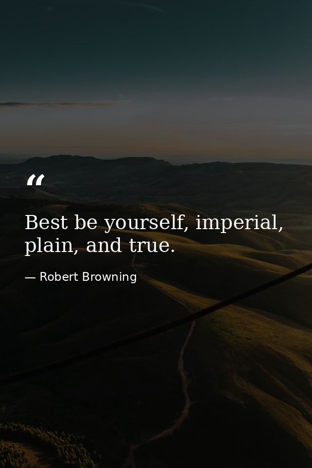 Best be yourself, imperial, plain, and true. — Robert Browning