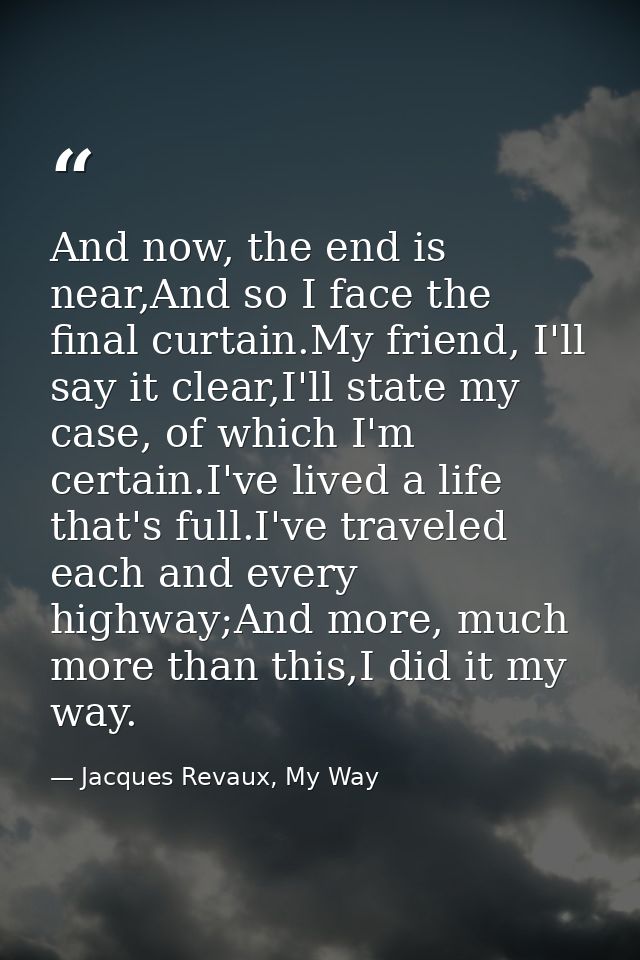And now, the end is near,And so I face the final curtain.My friend, I'll say it clear,I'll state my case, of which I'm c — Jacques Revaux, My Way