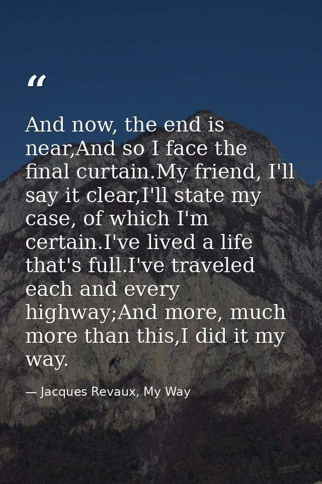And now, the end is near,And so I face the final curtain.My friend, I'll say it clear,I'll state my case, of which I'm c — Jacques Revaux, My Way