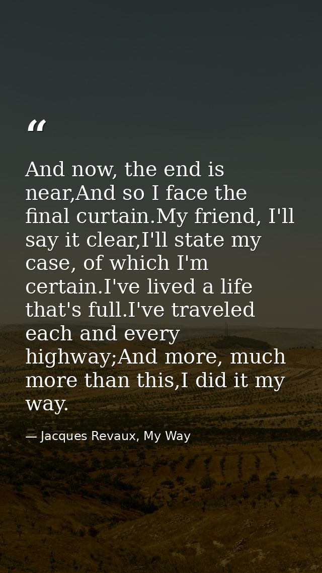 And now, the end is near,And so I face the final curtain.My friend, I'll say it clear,I'll state my case, of which I'm c — Jacques Revaux, My Way