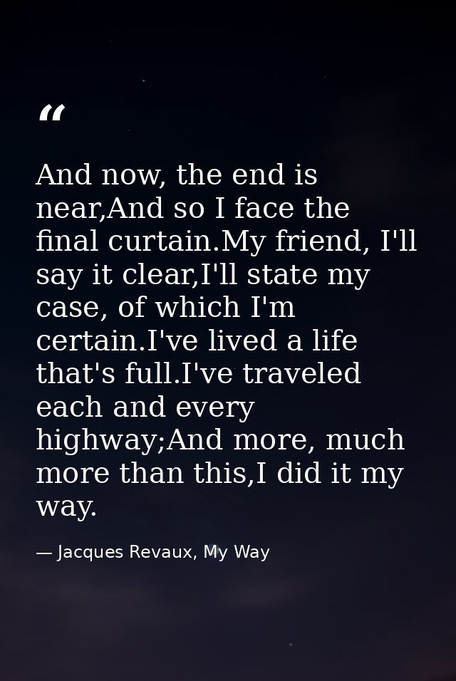 And now, the end is near,And so I face the final curtain.My friend, I'll say it clear,I'll state my case, of which I'm c — Jacques Revaux, My Way