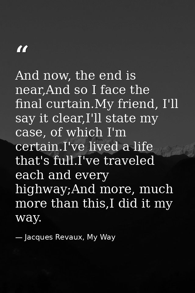 And now, the end is near,And so I face the final curtain.My friend, I'll say it clear,I'll state my case, of which I'm c — Jacques Revaux, My Way