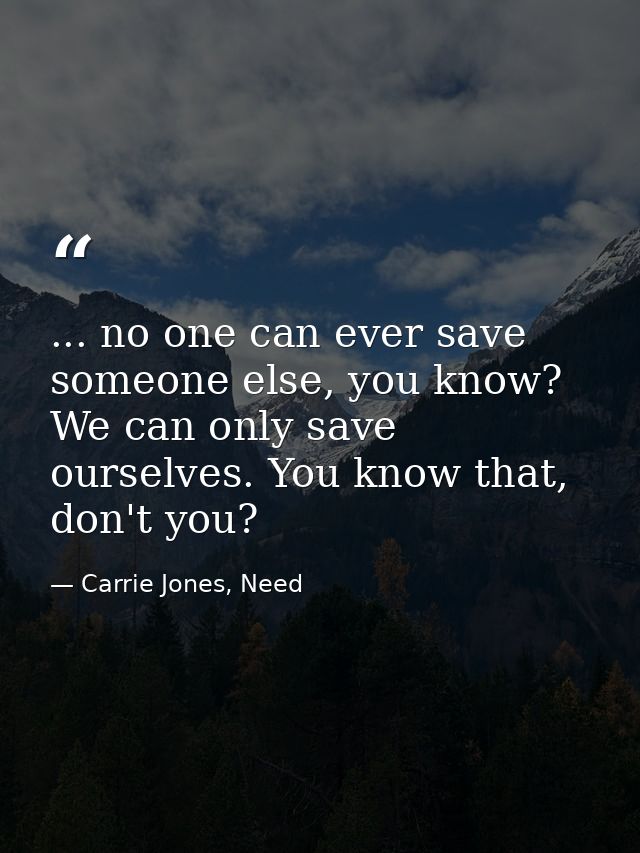 ... no one can ever save someone else, you know? We can only save ourselves. You know that, don't you? — Carrie Jones, Need