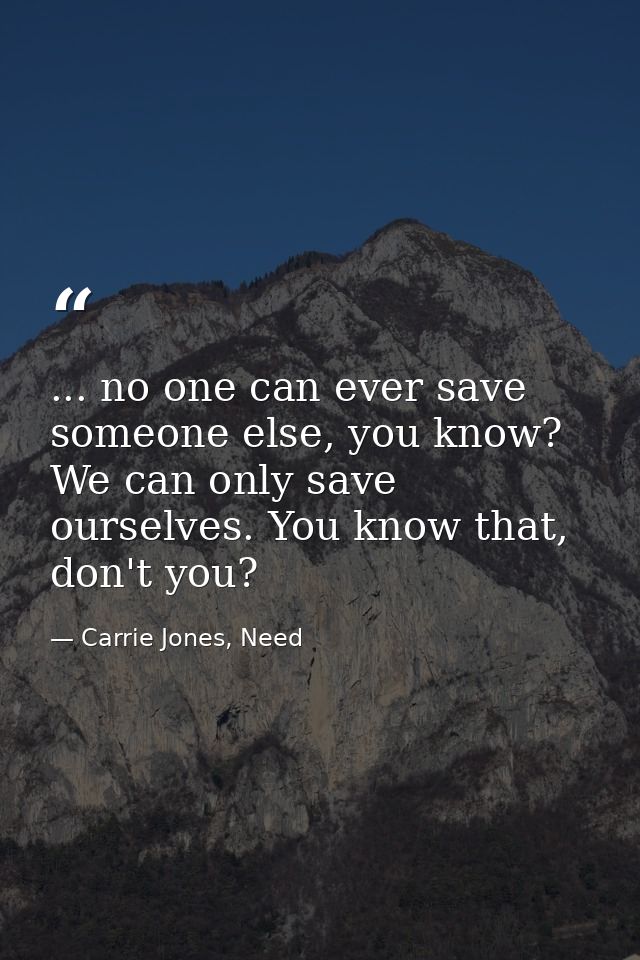 ... no one can ever save someone else, you know? We can only save ourselves. You know that, don't you? — Carrie Jones, Need