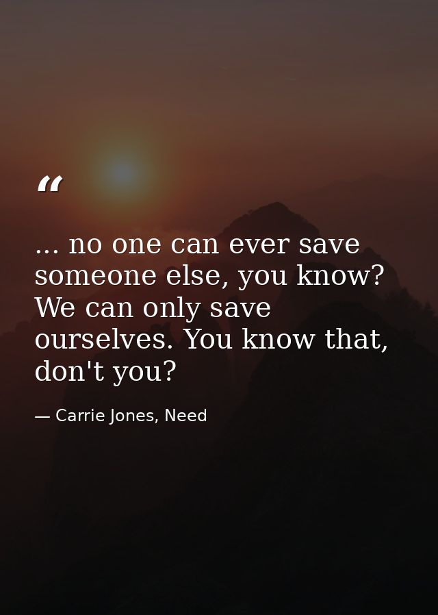 ... no one can ever save someone else, you know? We can only save ourselves. You know that, don't you? — Carrie Jones, Need