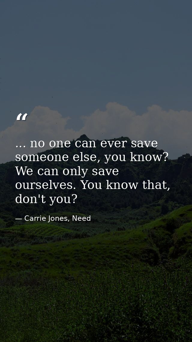 ... no one can ever save someone else, you know? We can only save ourselves. You know that, don't you? — Carrie Jones, Need