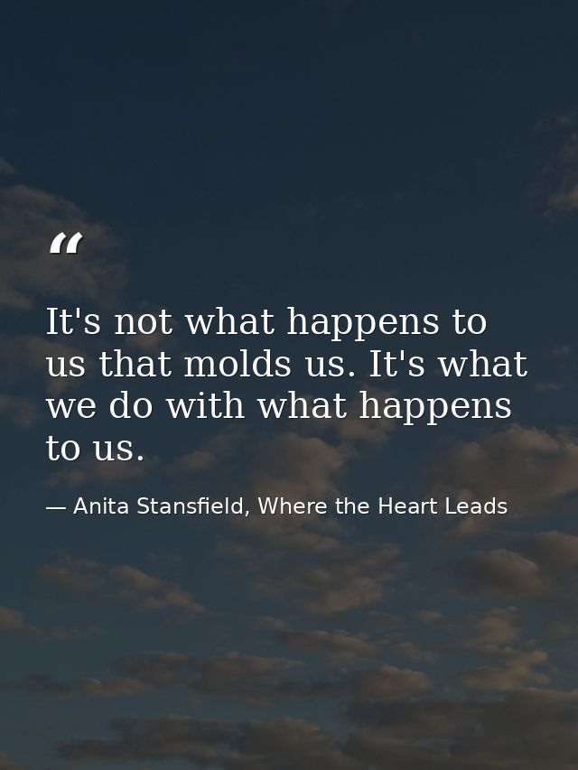 It's not what happens to us that molds us. It's what we do with what happens to us. — Anita Stansfield, Where the Heart Leads
