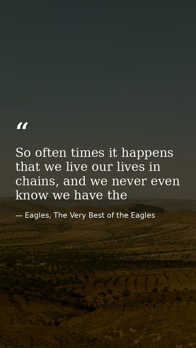 So often times it happens that we live our lives in chains, and we never even know we have the — Eagles, The Very Best of the Eagles