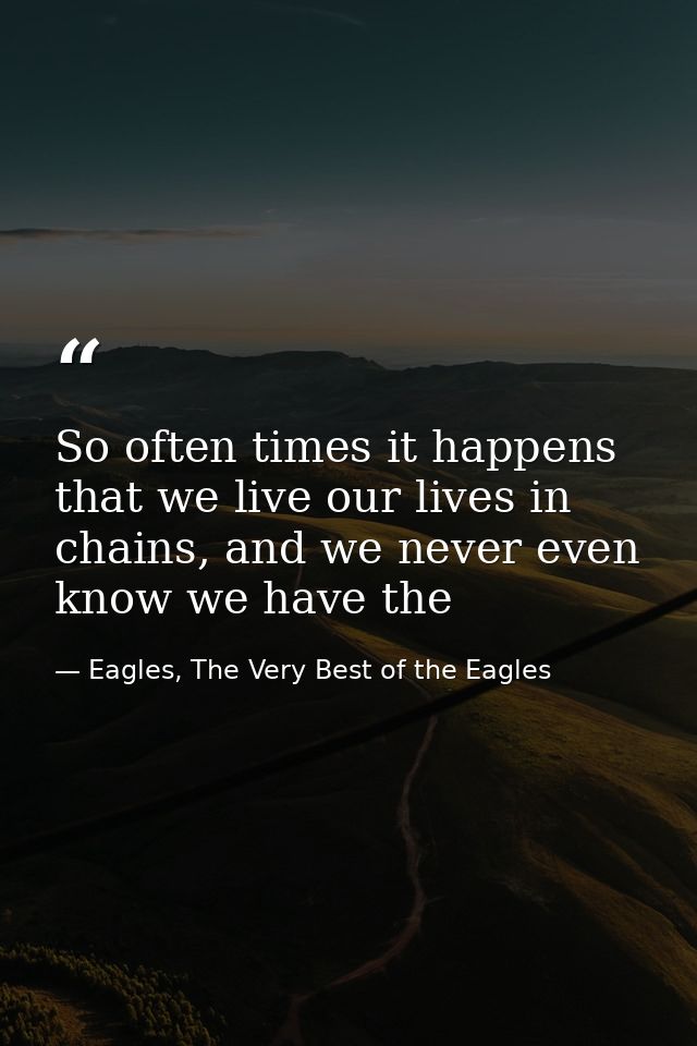 So often times it happens that we live our lives in chains, and we never even know we have the — Eagles, The Very Best of the Eagles