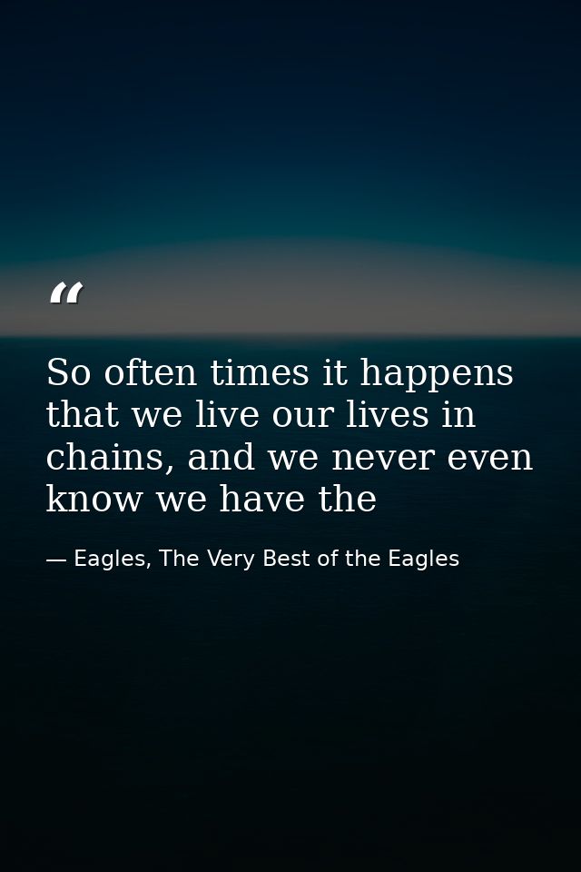 So often times it happens that we live our lives in chains, and we never even know we have the — Eagles, The Very Best of the Eagles