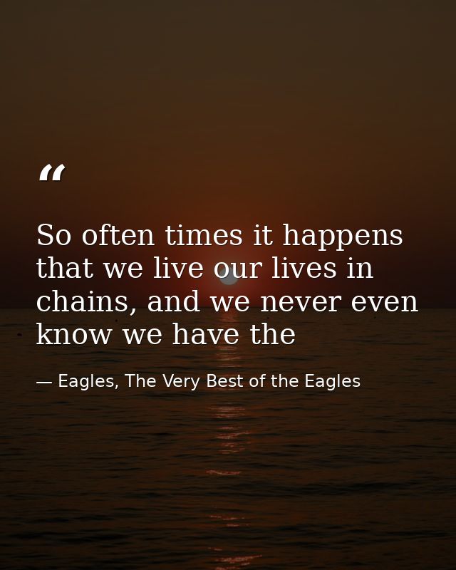 So often times it happens that we live our lives in chains, and we never even know we have the — Eagles, The Very Best of the Eagles