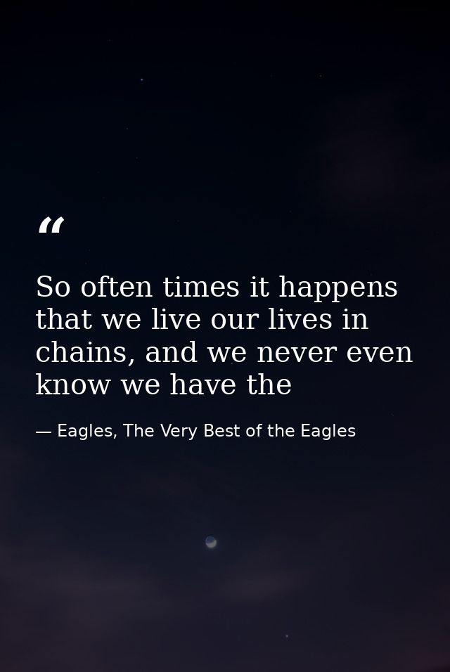 So often times it happens that we live our lives in chains, and we never even know we have the — Eagles, The Very Best of the Eagles