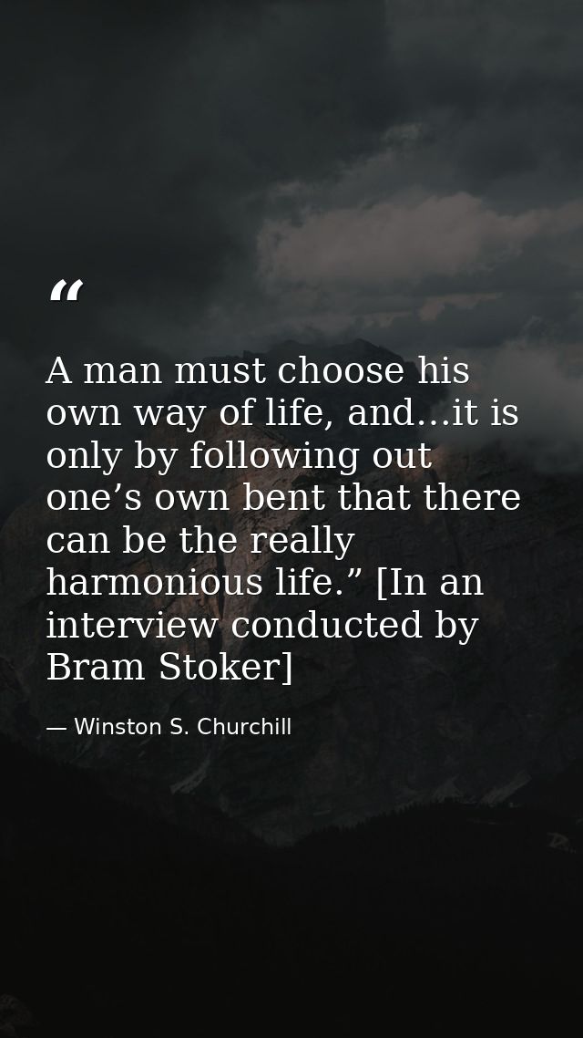 A man must choose his own way of life, and…it is only by following out one’s own bent that there can be the really harmo — Winston S. Churchill