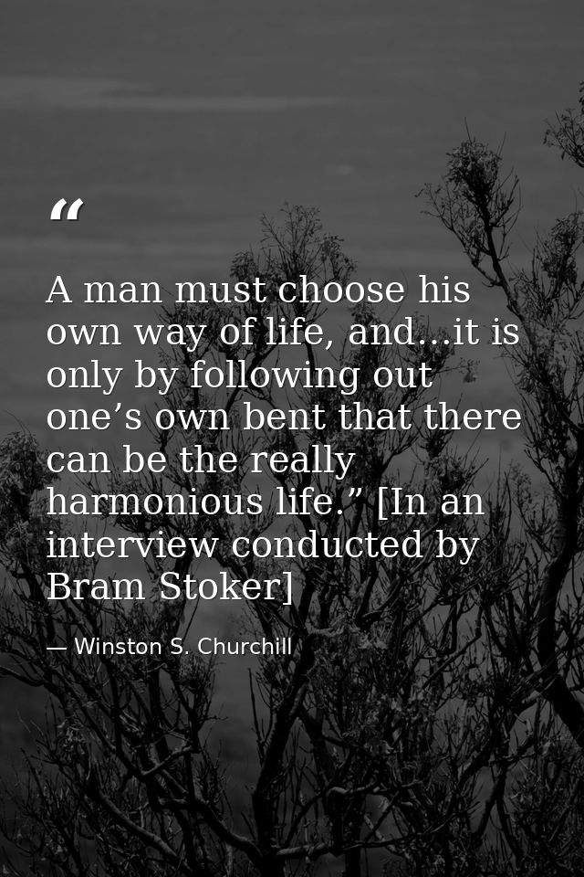 A man must choose his own way of life, and…it is only by following out one’s own bent that there can be the really harmo — Winston S. Churchill