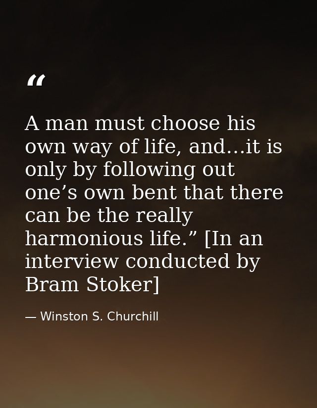 A man must choose his own way of life, and…it is only by following out one’s own bent that there can be the really harmo — Winston S. Churchill