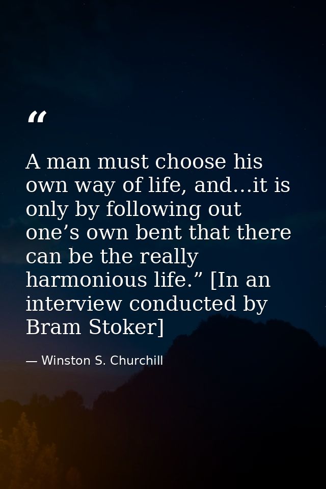 A man must choose his own way of life, and…it is only by following out one’s own bent that there can be the really harmo — Winston S. Churchill