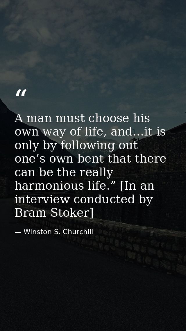 A man must choose his own way of life, and…it is only by following out one’s own bent that there can be the really harmo — Winston S. Churchill