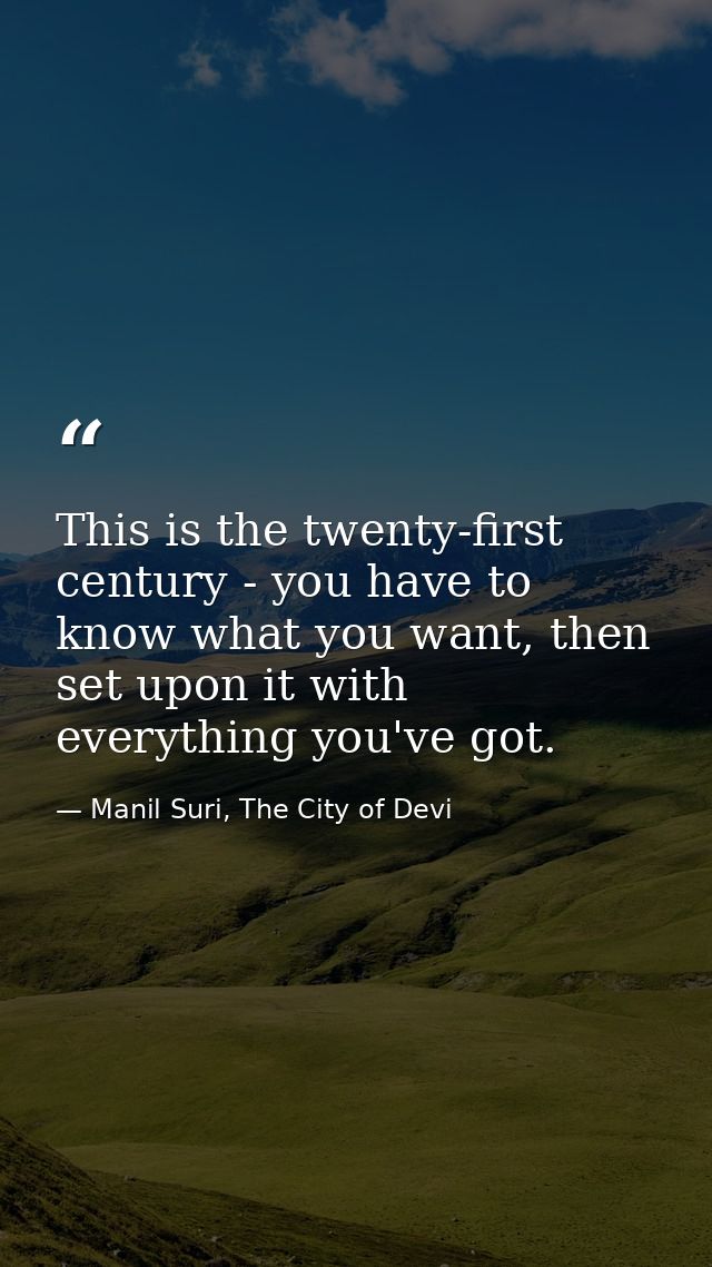 This is the twenty-first century - you have to know what you want, then set upon it with everything you've got. — Manil Suri, The City of Devi