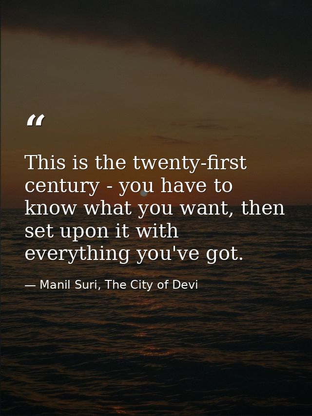 This is the twenty-first century - you have to know what you want, then set upon it with everything you've got. — Manil Suri, The City of Devi