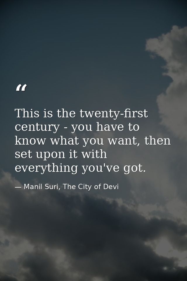 This is the twenty-first century - you have to know what you want, then set upon it with everything you've got. — Manil Suri, The City of Devi