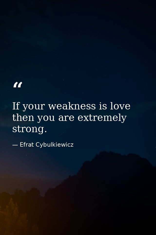 If your weakness is love then you are extremely strong. — Efrat Cybulkiewicz