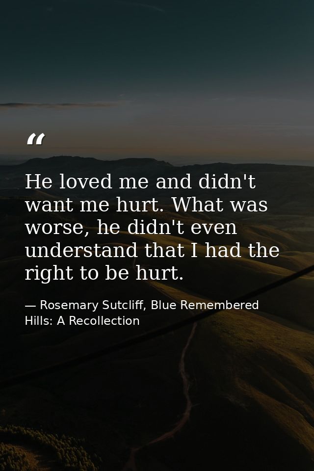 He loved me and didn't want me hurt. What was worse, he didn't even understand that I had the right to be hurt. — Rosemary Sutcliff, Blue Remembered Hills: A Recollection