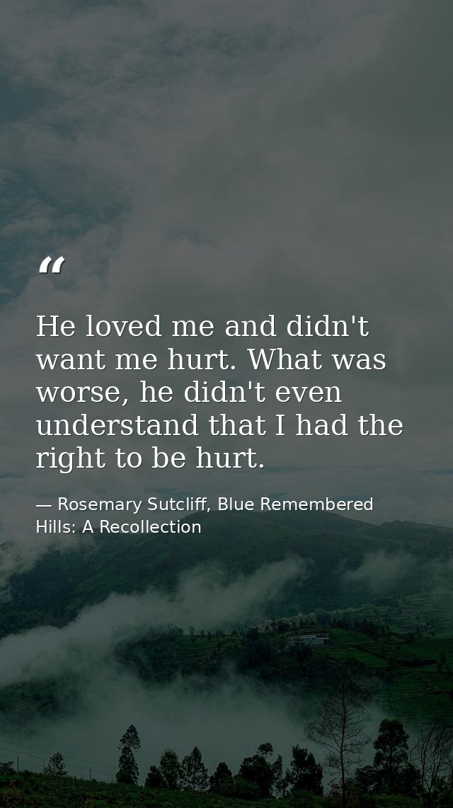 He loved me and didn't want me hurt. What was worse, he didn't even understand that I had the right to be hurt. — Rosemary Sutcliff, Blue Remembered Hills: A Recollection