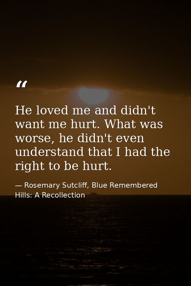 He loved me and didn't want me hurt. What was worse, he didn't even understand that I had the right to be hurt. — Rosemary Sutcliff, Blue Remembered Hills: A Recollection