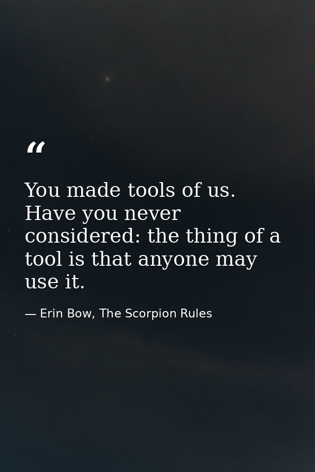 You made tools of us. Have you never considered: the thing of a tool is that anyone may use it. — Erin Bow, The Scorpion Rules