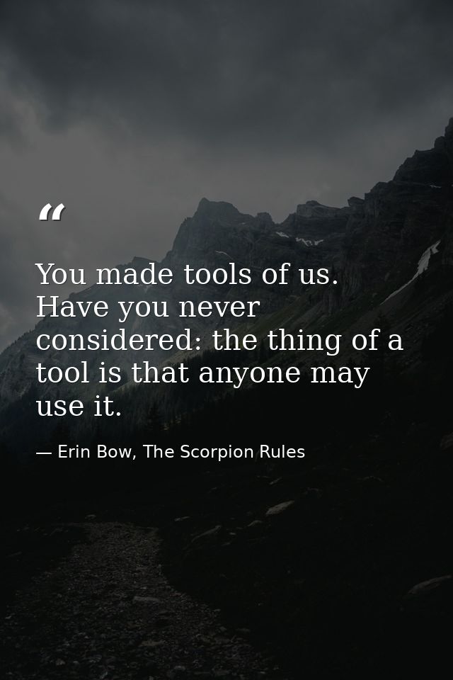 You made tools of us. Have you never considered: the thing of a tool is that anyone may use it. — Erin Bow, The Scorpion Rules