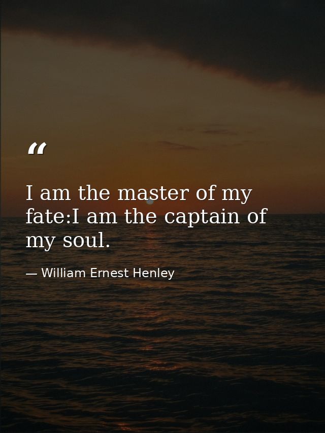 I am the master of my fate:I am the captain of my soul. — William Ernest Henley