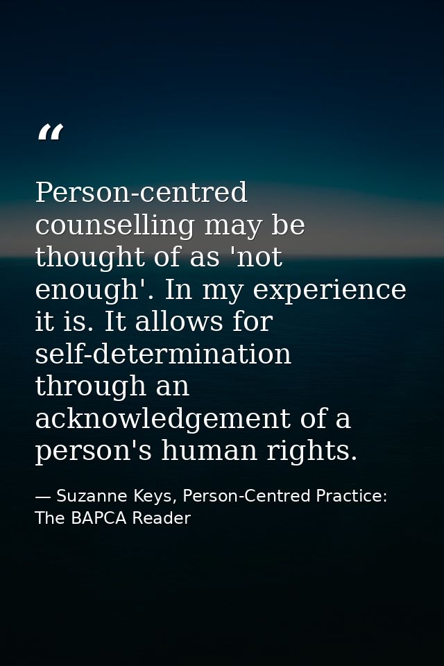 Person-centred counselling may be thought of as 'not enough'. In my experience it is. It allows for self-determination t — Suzanne Keys, Person-Centred Practice: The BAPCA Reader