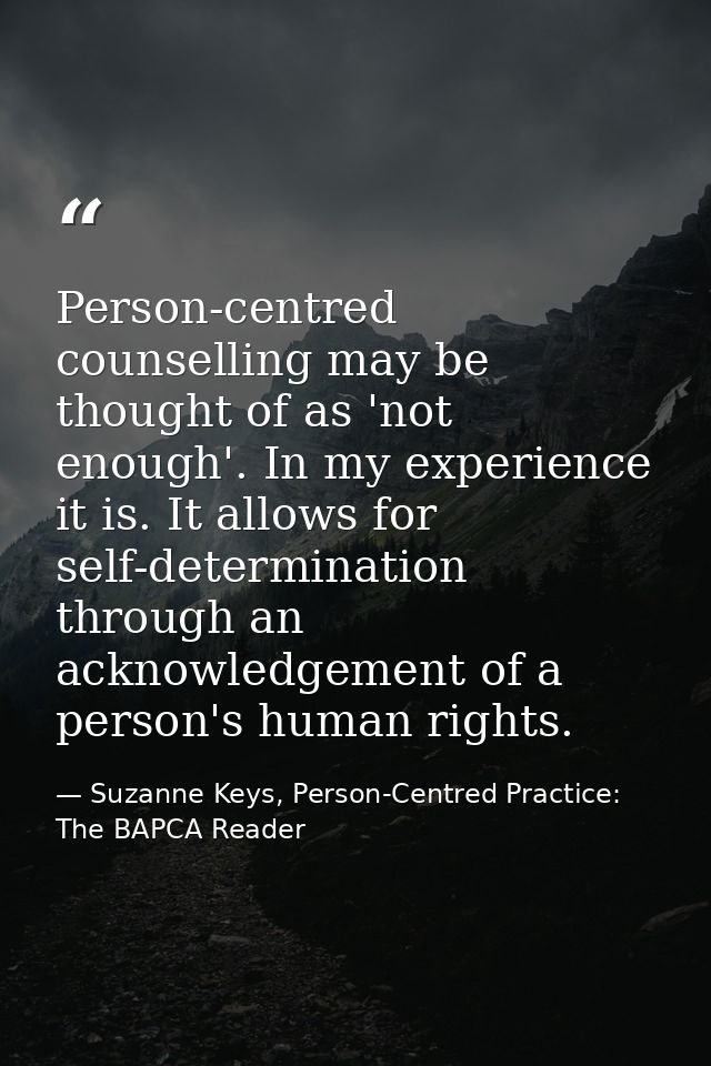 Person-centred counselling may be thought of as 'not enough'. In my experience it is. It allows for self-determination t — Suzanne Keys, Person-Centred Practice: The BAPCA Reader