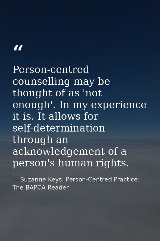 Person-centred counselling may be thought of as 'not enough'. In my experience it is. It allows for self-determination t — Suzanne Keys, Person-Centred Practice: The BAPCA Reader