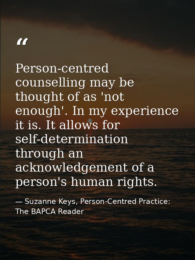 Person-centred counselling may be thought of as 'not enough'. In my experience it is. It allows for self-determination t — Suzanne Keys, Person-Centred Practice: The BAPCA Reader