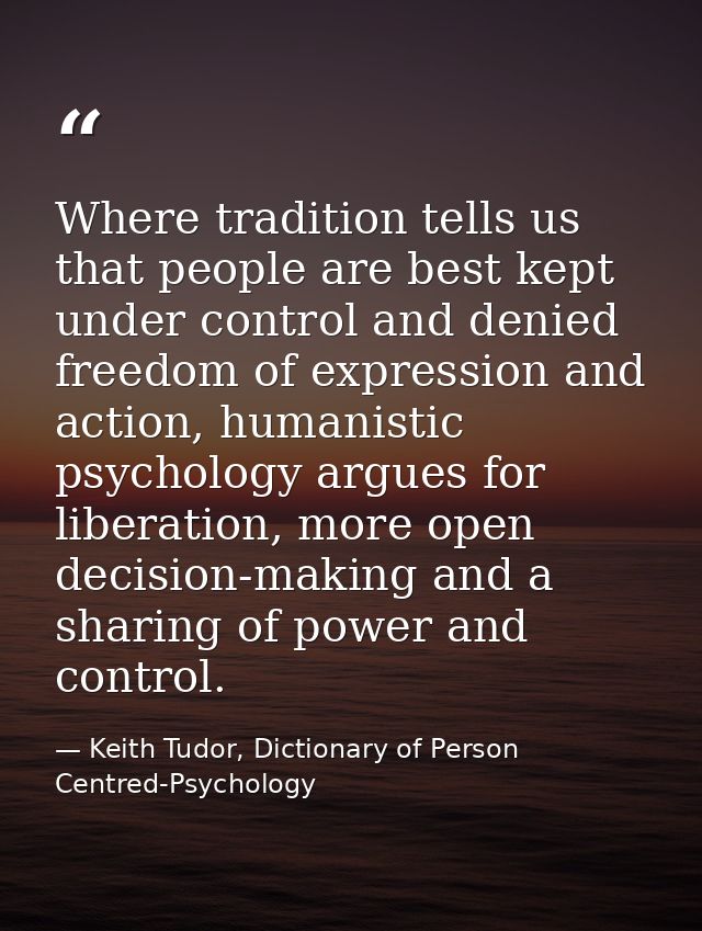 Where tradition tells us that people are best kept under control and denied freedom of expression and action, humanistic — Keith Tudor, Dictionary of Person Centred-Psychology