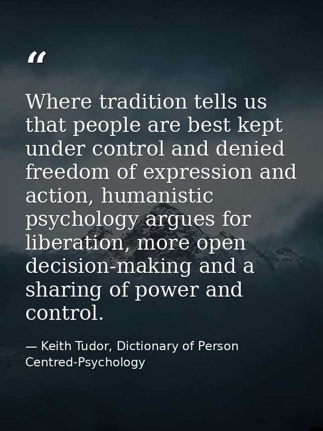 Where tradition tells us that people are best kept under control and denied freedom of expression and action, humanistic — Keith Tudor, Dictionary of Person Centred-Psychology