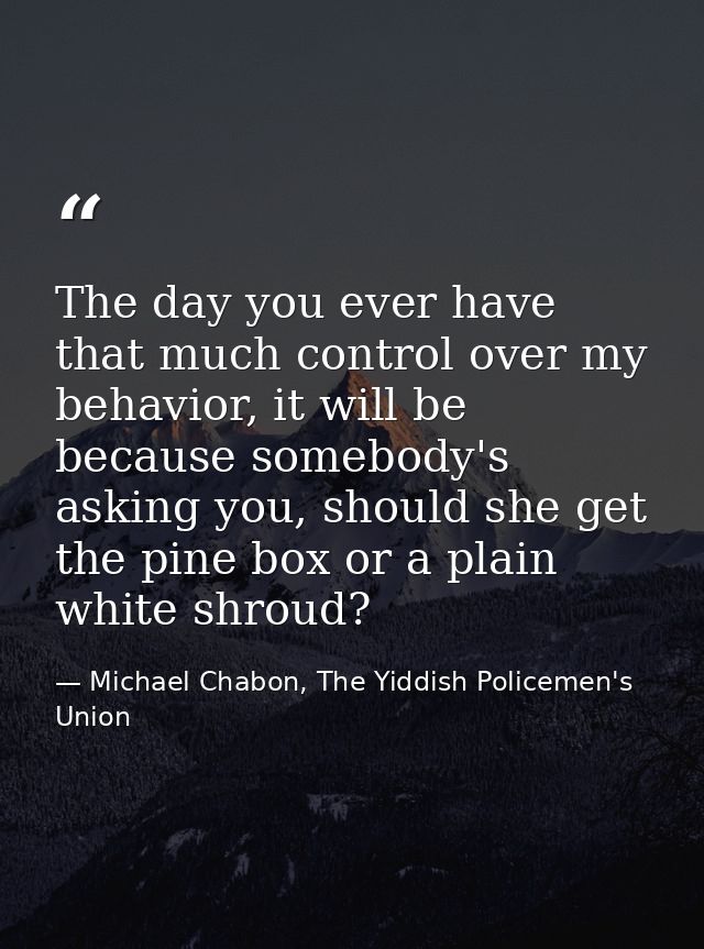 The day you ever have that much control over my behavior, it will be because somebody's asking you, should she get the p — Michael Chabon, The Yiddish Policemen's Union