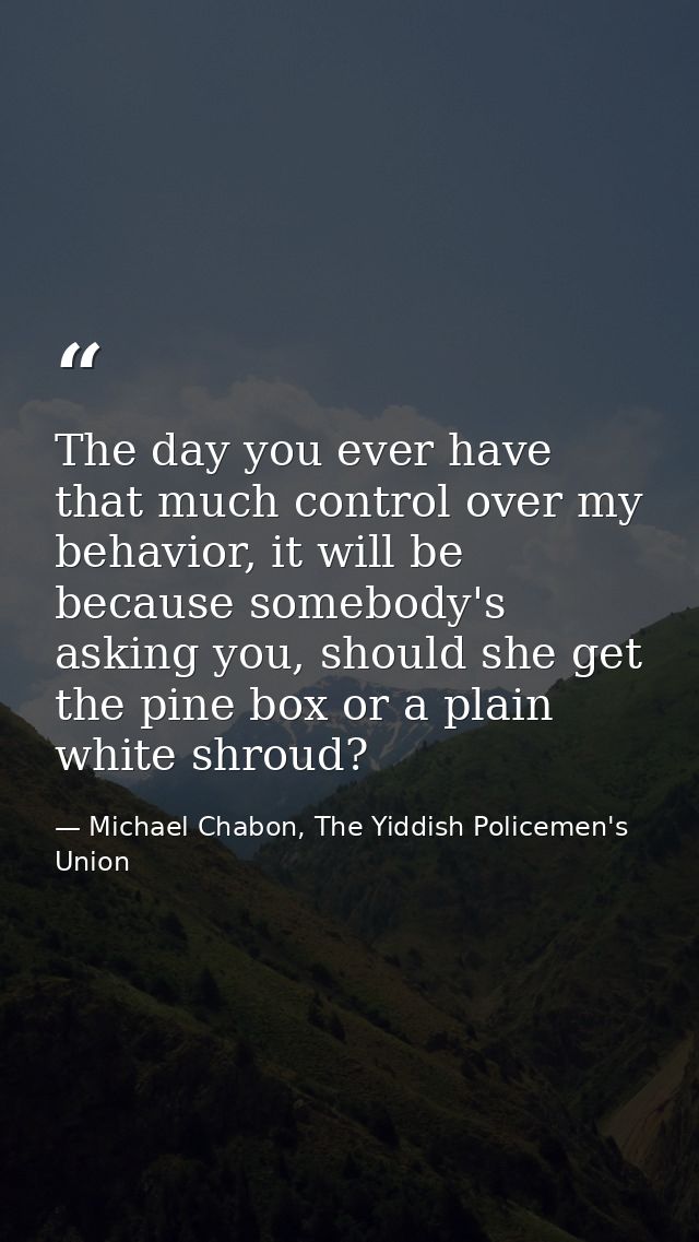 The day you ever have that much control over my behavior, it will be because somebody's asking you, should she get the p — Michael Chabon, The Yiddish Policemen's Union
