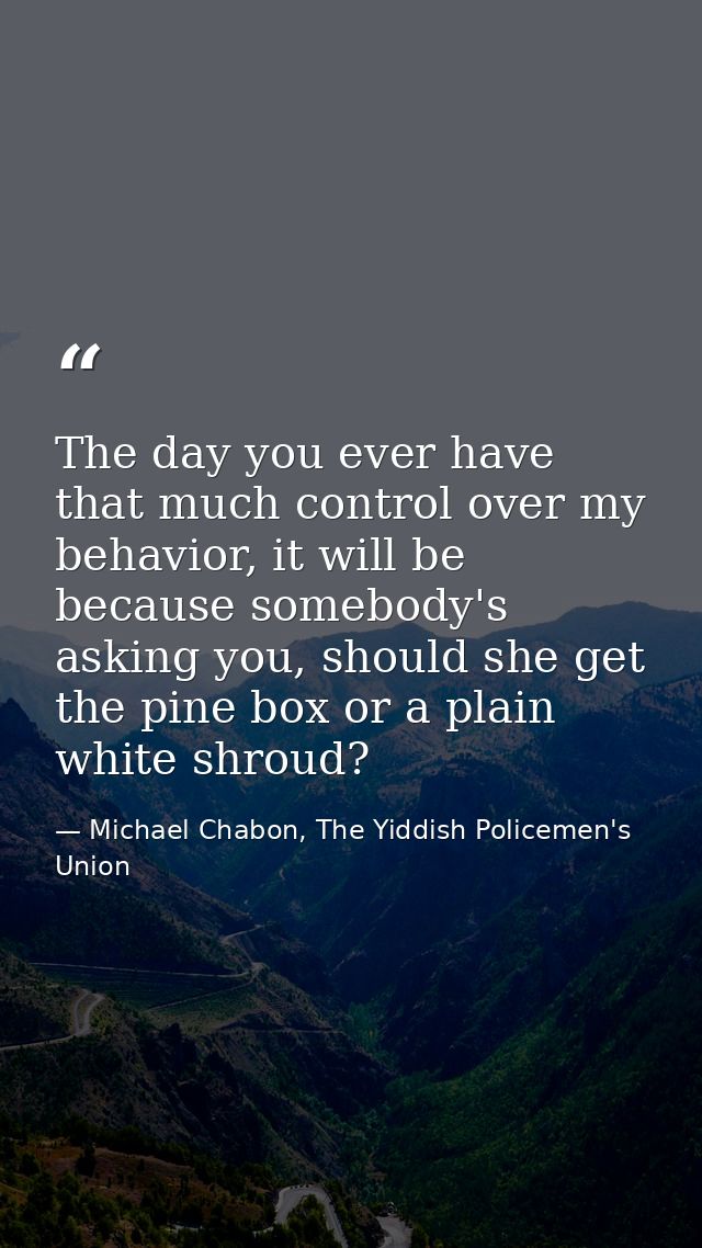 The day you ever have that much control over my behavior, it will be because somebody's asking you, should she get the p — Michael Chabon, The Yiddish Policemen's Union