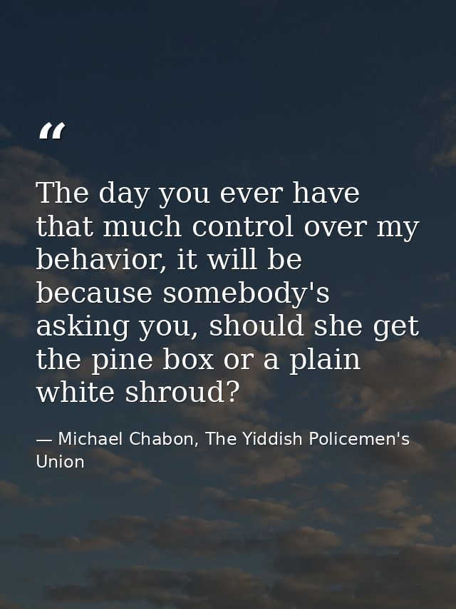 The day you ever have that much control over my behavior, it will be because somebody's asking you, should she get the p — Michael Chabon, The Yiddish Policemen's Union