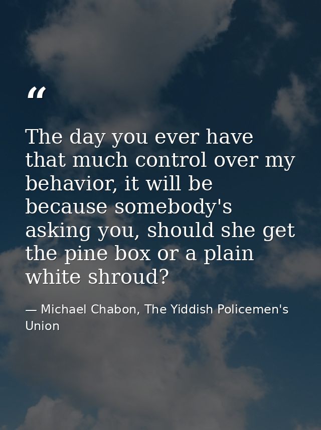 The day you ever have that much control over my behavior, it will be because somebody's asking you, should she get the p — Michael Chabon, The Yiddish Policemen's Union