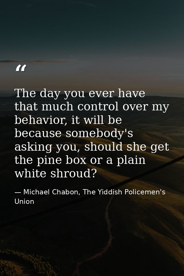 The day you ever have that much control over my behavior, it will be because somebody's asking you, should she get the p — Michael Chabon, The Yiddish Policemen's Union