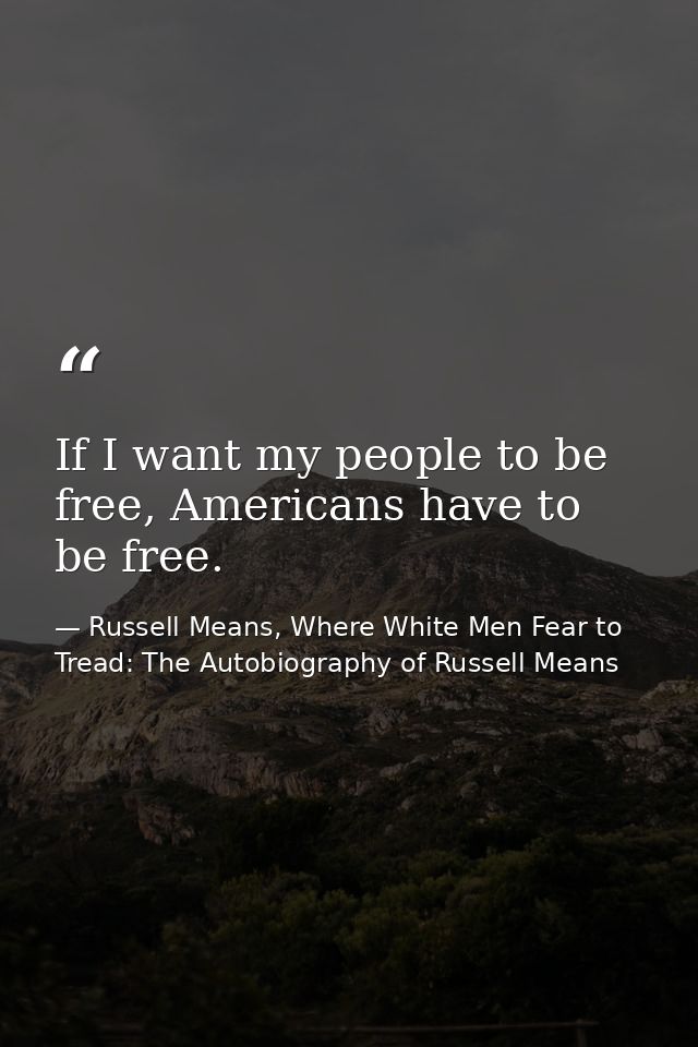 If I want my people to be free, Americans have to be free. — Russell Means, Where White Men Fear to Tread: The Autobiography of Russell Means